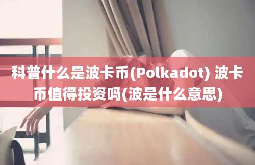 科普什么是波卡币(Polkadot) 波卡币值得投资吗(波是什么意思)