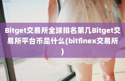 Bitget交易所全球排名第几Bitget交易所平台币是什么(bitfinex交易所)