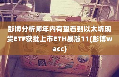 彭博分析师年内有望看到以太坊现货ETF获批上市ETH暴涨11(彭博wacc)