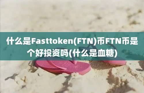 什么是Fasttoken(FTN)币FTN币是个好投资吗(什么是血糖)