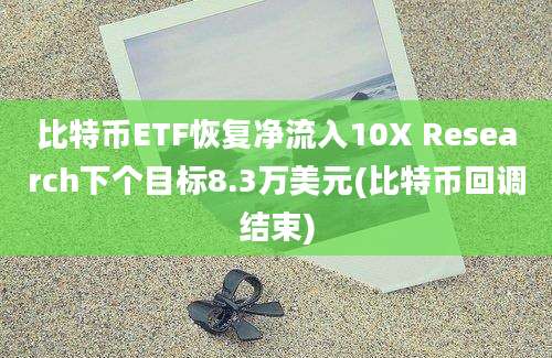 比特币ETF恢复净流入10X Research下个目标8.3万美元(比特币回调结束)