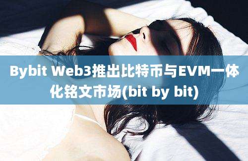 Bybit Web3推出比特币与EVM一体化铭文市场(bit by bit)