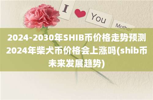 2024-2030年SHIB币价格走势预测2024年柴犬币价格会上涨吗(shib币未来发展趋势)