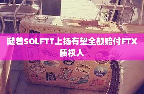 随着SOLFTT上扬有望全额赔付FTX债权人