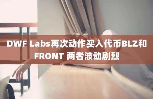 DWF Labs再次动作买入代币BLZ和FRONT 两者波动剧烈