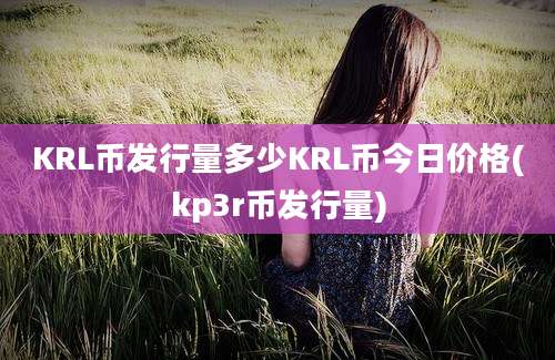 KRL币发行量多少KRL币今日价格(kp3r币发行量)