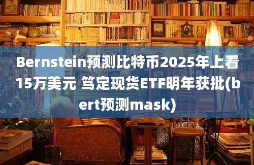 Bernstein预测比特币2025年上看15万美元 笃定现货ETF明年获批(bert预测mask)