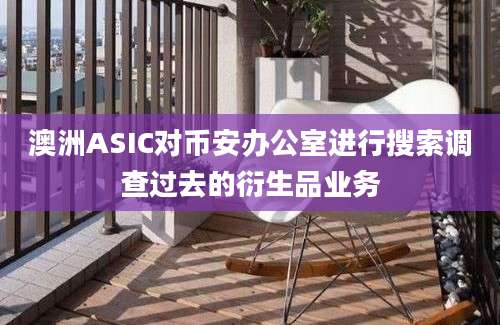 澳洲ASIC对币安办公室进行搜索调查过去的衍生品业务