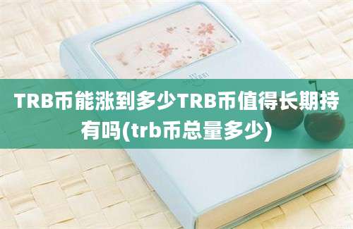 TRB币能涨到多少TRB币值得长期持有吗(trb币总量多少)