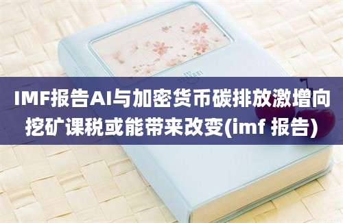 IMF报告AI与加密货币碳排放激增向挖矿课税或能带来改变(imf 报告)