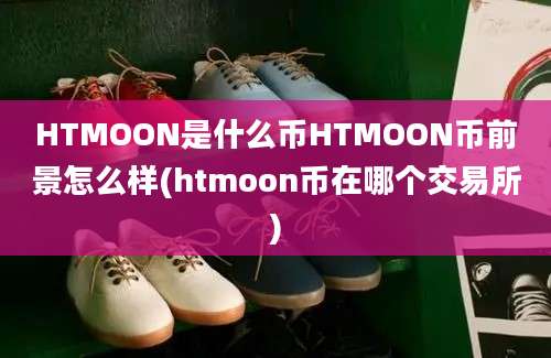 HTMOON是什么币HTMOON币前景怎么样(htmoon币在哪个交易所)