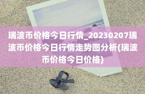 瑞波币价格今日行情_20230207瑞波币价格今日行情走势图分析(瑞波币价格今日价格)