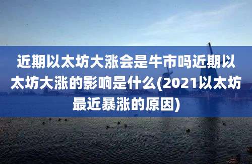 近期以太坊大涨会是牛市吗近期以太坊大涨的影响是什么(2021以太坊最近暴涨的原因)