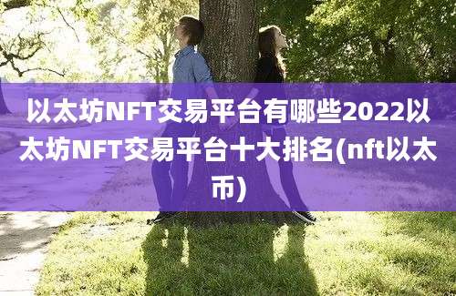 以太坊NFT交易平台有哪些2022以太坊NFT交易平台十大排名(nft以太币)