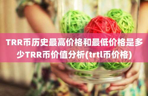 TRR币历史最高价格和最低价格是多少TRR币价值分析(trtl币价格)