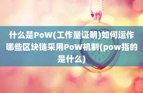 什么是PoW(工作量证明)如何运作哪些区块链采用PoW机制(pow指的是什么)