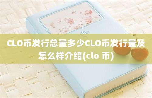 CLO币发行总量多少CLO币发行量及怎么样介绍(clo 币)