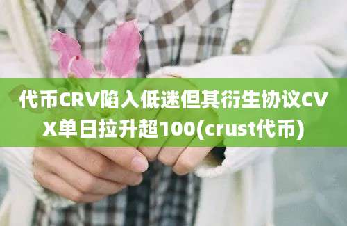 代币CRV陷入低迷但其衍生协议CVX单日拉升超100(crust代币)