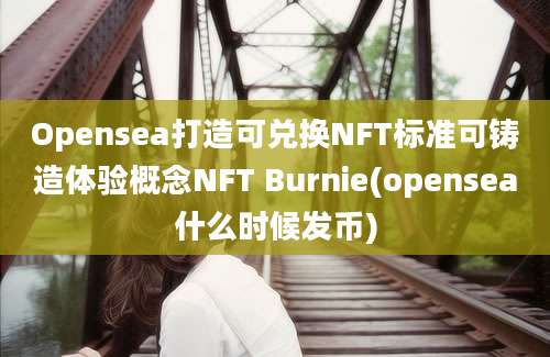 Opensea打造可兑换NFT标准可铸造体验概念NFT Burnie(opensea什么时候发币)