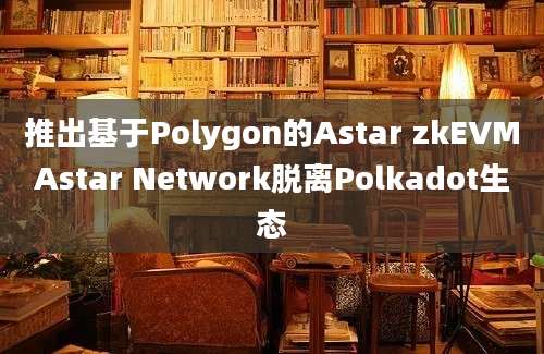 推出基于Polygon的Astar zkEVMAstar Network脱离Polkadot生态