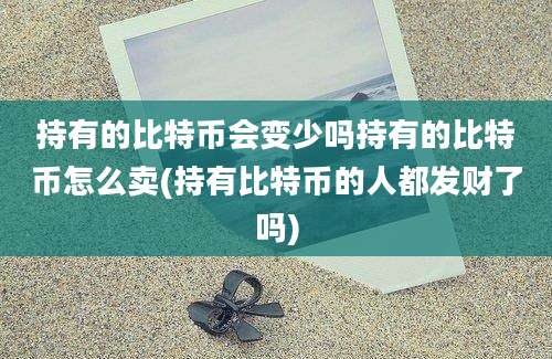 持有的比特币会变少吗持有的比特币怎么卖(持有比特币的人都发财了吗)