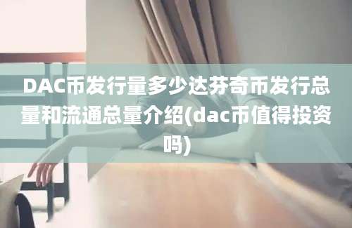 DAC币发行量多少达芬奇币发行总量和流通总量介绍(dac币值得投资吗)