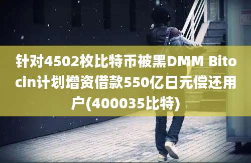 针对4502枚比特币被黑DMM Bitocin计划增资借款550亿日元偿还用户(400035比特)