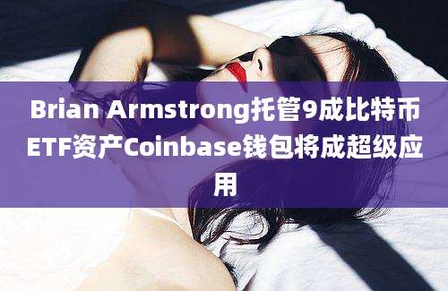 Brian Armstrong托管9成比特币ETF资产Coinbase钱包将成超级应用