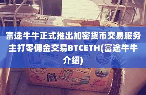 富途牛牛正式推出加密货币交易服务主打零佣金交易BTCETH(富途牛牛介绍)