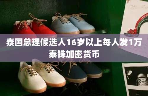 泰国总理候选人16岁以上每人发1万泰铢加密货币