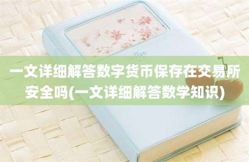 一文详细解答数字货币保存在交易所安全吗(一文详细解答数学知识)