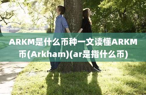 ARKM是什么币种一文读懂ARKM币(Arkham)(ar是指什么币)