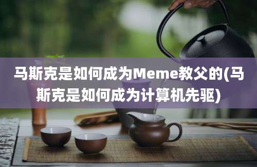 马斯克是如何成为Meme教父的(马斯克是如何成为计算机先驱)