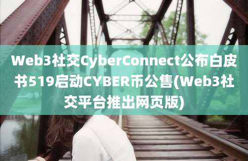 Web3社交CyberConnect公布白皮书519启动CYBER币公售(Web3社交平台推出网页版)