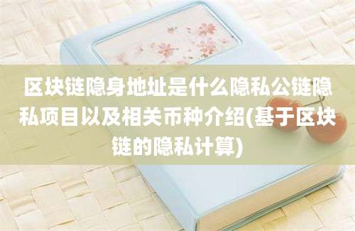 区块链隐身地址是什么隐私公链隐私项目以及相关币种介绍(基于区块链的隐私计算)