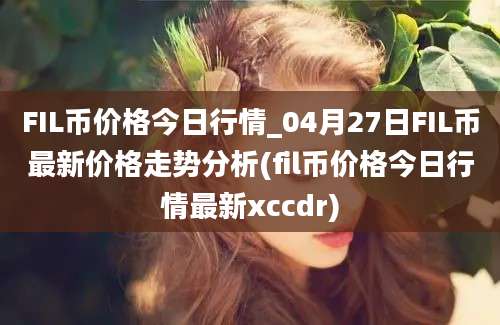 FIL币价格今日行情_04月27日FIL币最新价格走势分析(fil币价格今日行情最新xccdr)