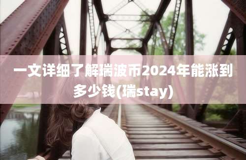 一文详细了解瑞波币2024年能涨到多少钱(瑞stay)