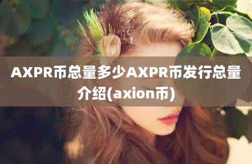 AXPR币总量多少AXPR币发行总量介绍(axion币)