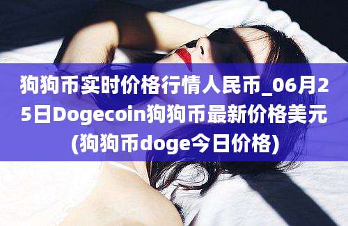 狗狗币实时价格行情人民币_06月25日Dogecoin狗狗币最新价格美元(狗狗币doge今日价格)