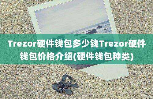 Trezor硬件钱包多少钱Trezor硬件钱包价格介绍(硬件钱包种类)