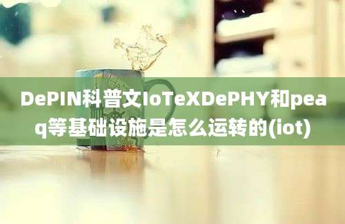 DePIN科普文IoTeXDePHY和peaq等基础设施是怎么运转的(iot)