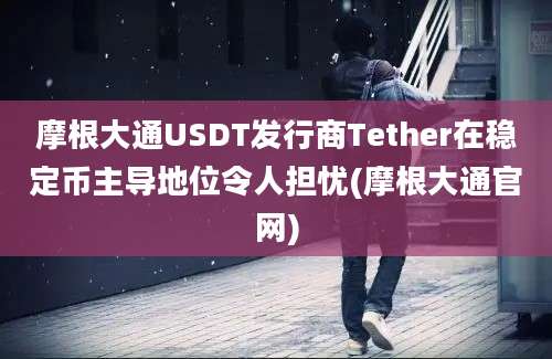 摩根大通USDT发行商Tether在稳定币主导地位令人担忧(摩根大通官网)