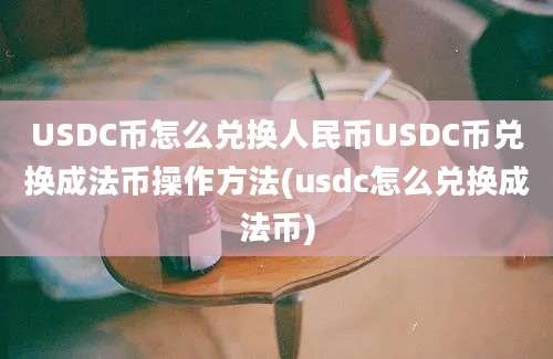 USDC币怎么兑换人民币USDC币兑换成法币操作方法(usdc怎么兑换成法币)