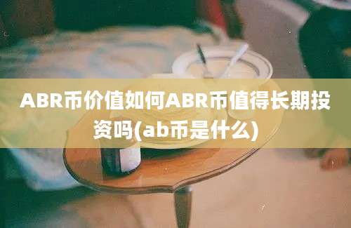 ABR币价值如何ABR币值得长期投资吗(ab币是什么)