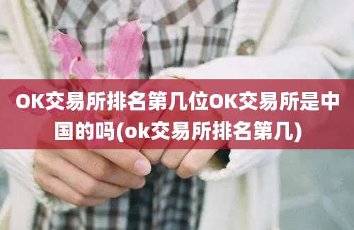 OK交易所排名第几位OK交易所是中国的吗(ok交易所排名第几)