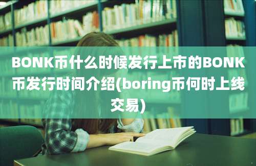 BONK币什么时候发行上市的BONK币发行时间介绍(boring币何时上线交易)