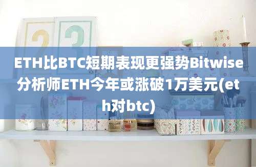 ETH比BTC短期表现更强势Bitwise分析师ETH今年或涨破1万美元(eth对btc)