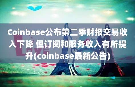 Coinbase公布第二季财报交易收入下降 但订阅和服务收入有所提升(coinbase最新公告)