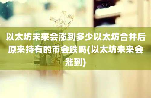 以太坊未来会涨到多少以太坊合并后原来持有的币会跌吗(以太坊未来会涨到)