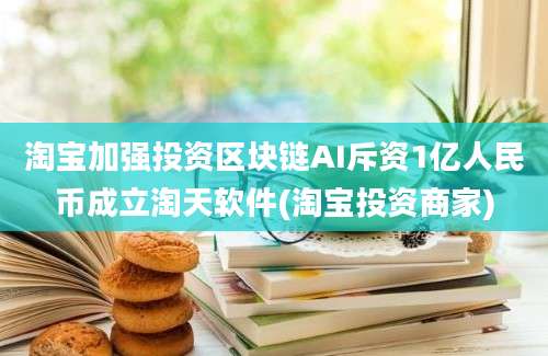 淘宝加强投资区块链AI斥资1亿人民币成立淘天软件(淘宝投资商家)